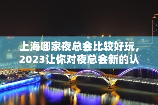 上海哪家夜总会比较好玩，2023让你对夜总会新的认识