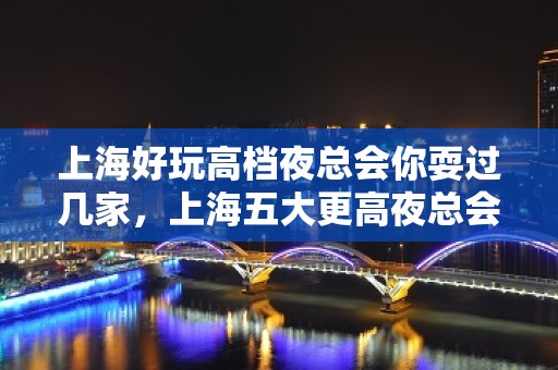 上海好玩高档夜总会你耍过几家，上海五大更高夜总会排名