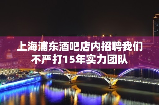 上海浦东酒吧店内招聘我们不严打15年实力团队