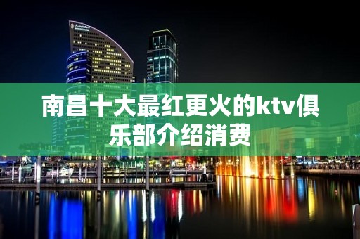 南昌十大最红更火的ktv俱乐部介绍消费