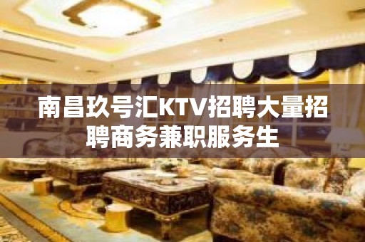 南昌玖号汇KTV招聘大量招聘商务兼职服务生