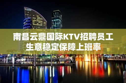 南昌云鼎国际KTV招聘员工生意稳定保障上班率