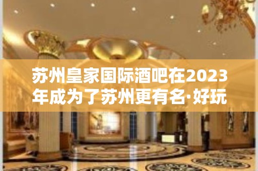 苏州皇家国际酒吧在2023年成为了苏州更有名·好玩的酒吧