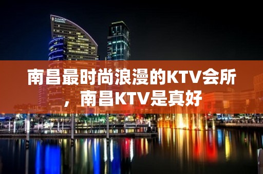 南昌最时尚浪漫的KTV会所，南昌KTV是真好