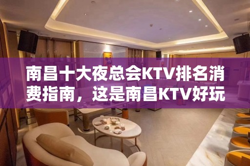 南昌十大夜总会KTV排名消费指南，这是南昌KTV好玩商务