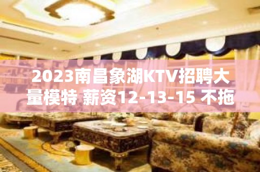 2023南昌象湖KTV招聘大量模特 薪资12-13-15 不拖欠