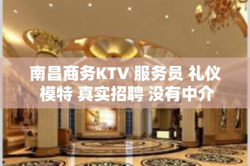 南昌商务KTV 服务员 礼仪 模特 真实招聘 没有中介