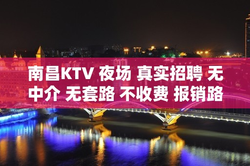 南昌KTV 夜场 真实招聘 无中介 无套路 不收费 报销路费