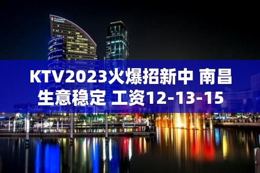 KTV2023火爆招新中 南昌生意稳定 工资12-13-15