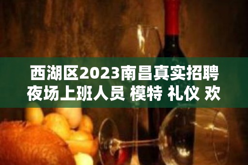 西湖区2023南昌真实招聘夜场上班人员 模特 礼仪 欢迎加入