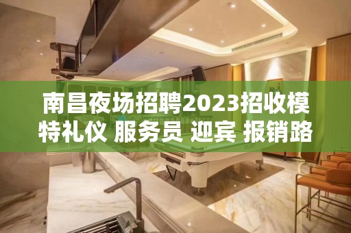 南昌夜场招聘2023招收模特礼仪 服务员 迎宾 报销路费 不压