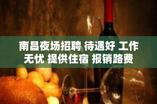 南昌夜场招聘 待遇好 工作无忧 提供住宿 报销路费