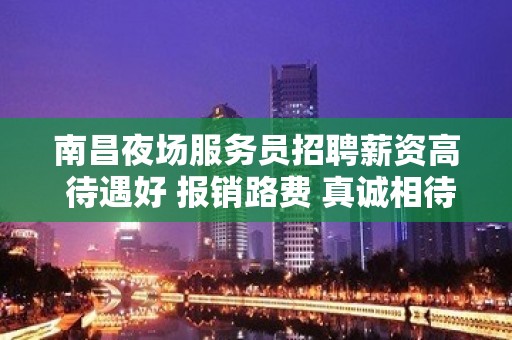 南昌夜场服务员招聘薪资高 待遇好 报销路费 真诚相待