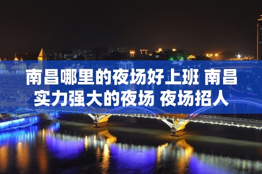 南昌哪里的夜场好上班 南昌实力强大的夜场 夜场招人可靠吗