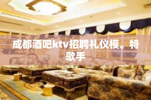 成都酒吧ktv招聘礼仪模。特歌手