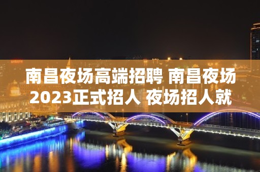 南昌夜场高端招聘 南昌夜场2023正式招人 夜场招人就在南昌