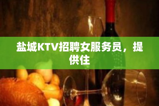 盐城KTV招聘女服务员，提供住