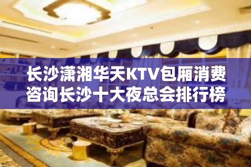 长沙潇湘华天KTV包厢消费咨询长沙十大夜总会排行榜一览