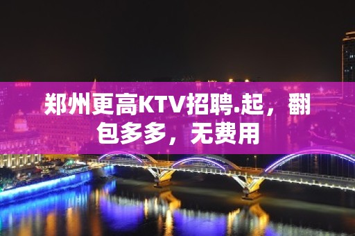 郑州更高KTV招聘.起，翻包多多，无费用