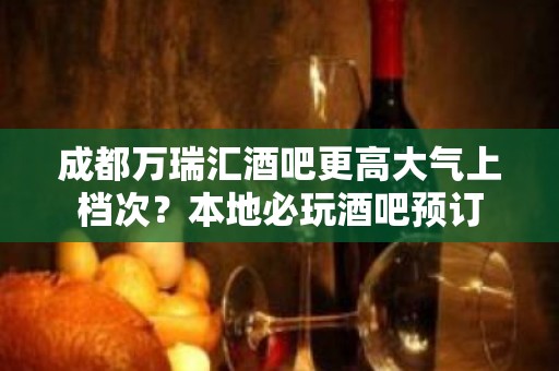 成都万瑞汇酒吧更高大气上档次？本地必玩酒吧预订