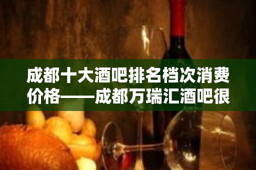 成都十大酒吧排名档次消费价格——成都万瑞汇酒吧很嗨