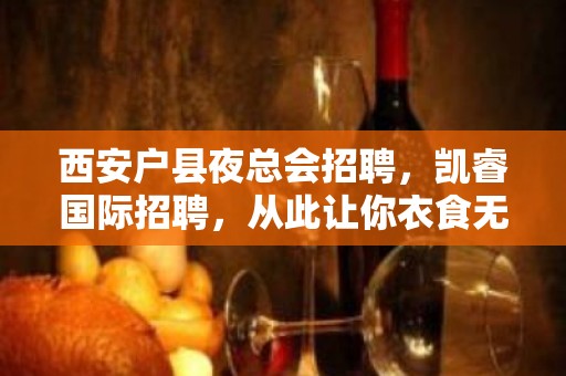 西安户县夜总会招聘，凯睿国际招聘，从此让你衣食无忧