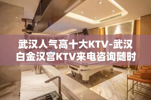 武汉人气高十大KTV-武汉白金汉宫KTV来电咨询随时在线