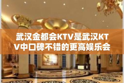 武汉金都会KTV是武汉KTV中口碑不错的更高娱乐会所之一