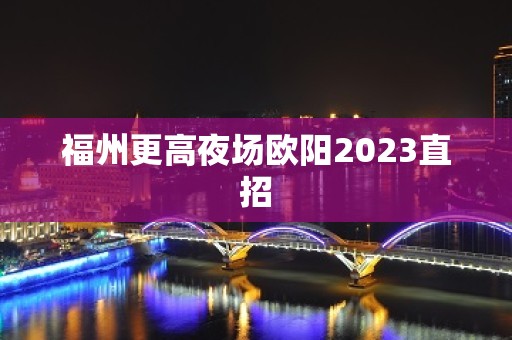 福州更高夜场欧阳2023直招