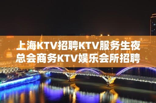 上海KTV招聘KTV服务生夜总会商务KTV娱乐会所招聘颜子换