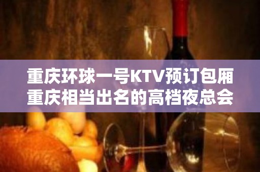 重庆环球一号KTV预订包厢重庆相当出名的高档夜总会