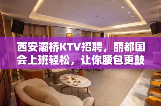 西安灞桥KTV招聘，丽都国会上班轻松，让你腰包更鼓