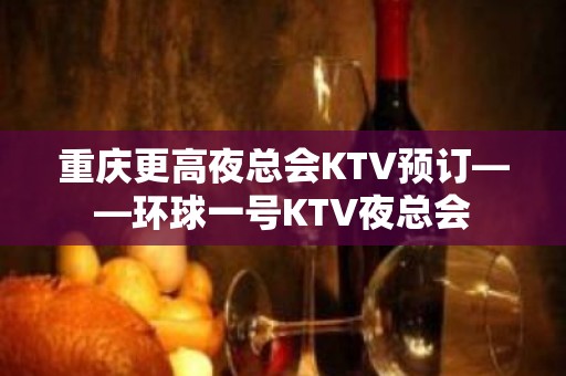 重庆更高夜总会KTV预订——环球一号KTV夜总会