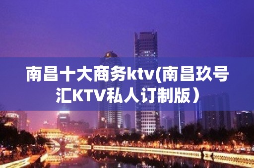 南昌十大商务ktv(南昌玖号汇KTV私人订制版）