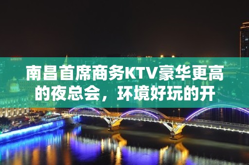 南昌首席商务KTV豪华更高的夜总会，环境好玩的开