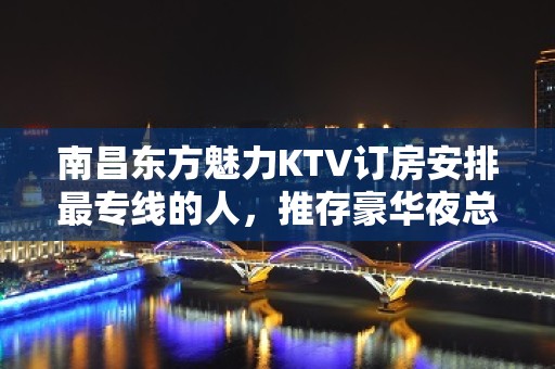 南昌东方魅力KTV订房安排最专线的人，推存豪华夜总会