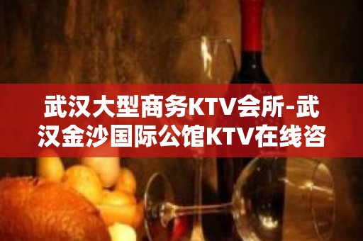 武汉大型商务KTV会所-武汉金沙国际公馆KTV在线咨询预订