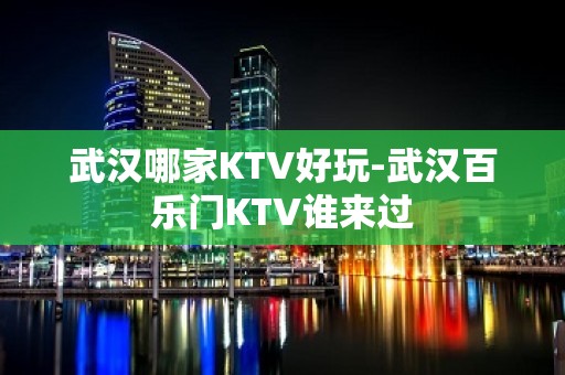 武汉哪家KTV好玩-武汉百乐门KTV谁来过