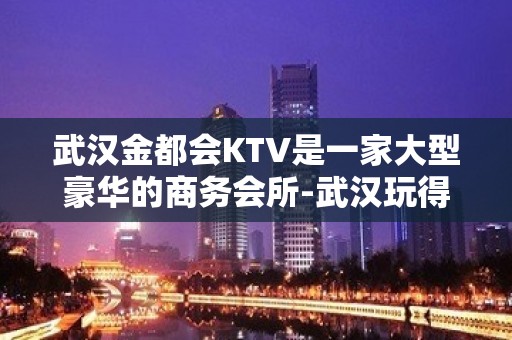 武汉金都会KTV是一家大型豪华的商务会所-武汉玩得开的夜总会