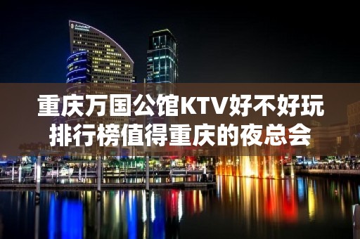 重庆万国公馆KTV好不好玩排行榜值得重庆的夜总会