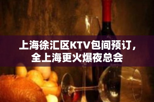 上海徐汇区KTV包间预订，全上海更火爆夜总会