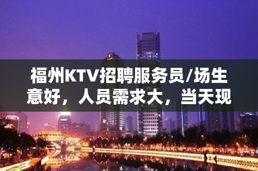 福州KTV招聘服务员/场生意好，人员需求大，当天现结