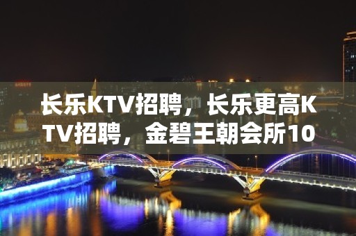 长乐KTV招聘，长乐更高KTV招聘，金碧王朝会所10-12起