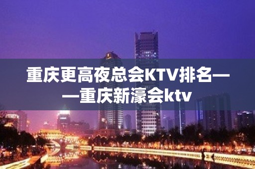 重庆更高夜总会KTV排名——重庆新濠会ktv