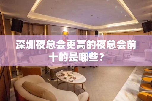 深圳夜总会更高的夜总会前十的是哪些？