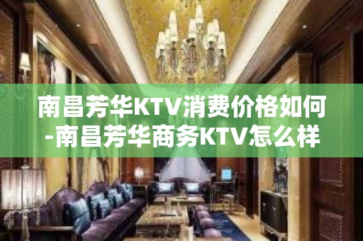 南昌芳华KTV消费价格如何-南昌芳华商务KTV怎么样