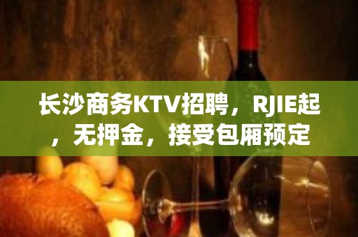 长沙商务KTV招聘，RJIE起，无押金，接受包厢预定