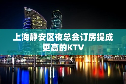 上海静安区夜总会订房提成更高的KTV