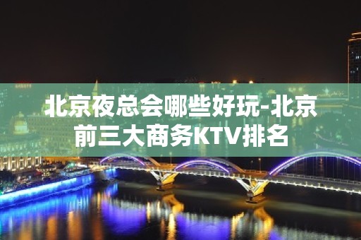 北京夜总会哪些好玩-北京前三大商务KTV排名