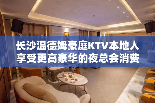 长沙温德姆豪庭KTV本地人享受更高豪华的夜总会消费攻略